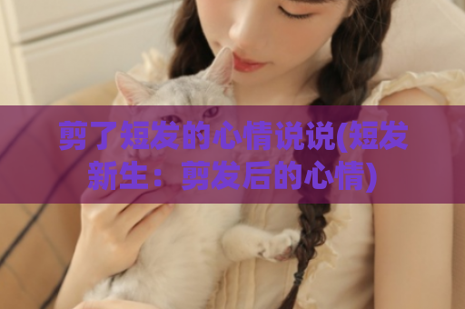 剪了短发的心情说说(短发新生：剪发后的心情)  第1张