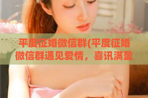 平度征婚微信群(平度征婚微信群遇见爱情，喜讯满盈)  第1张