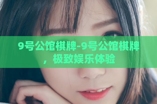 9号公馆棋牌-9号公馆棋牌，极致娱乐体验  第1张