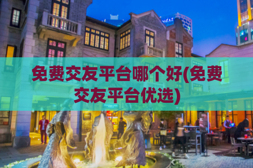 免费交友平台哪个好(免费交友平台优选)  第1张