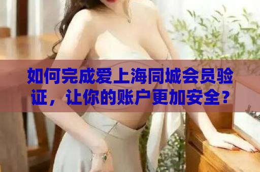 如何完成爱上海同城会员验证，让你的账户更加安全？  第1张