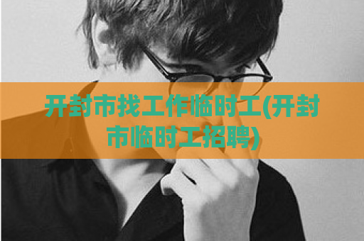 开封市找工作临时工(开封市临时工招聘)  第1张