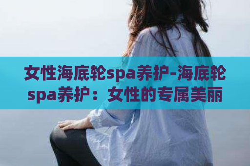 女性海底轮spa养护-海底轮spa养护：女性的专属美丽奢宠  第1张