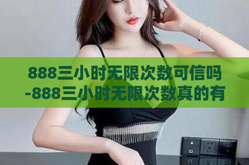 888三小时无限次数可信吗-888三小时无限次数真的有效吗？  第1张