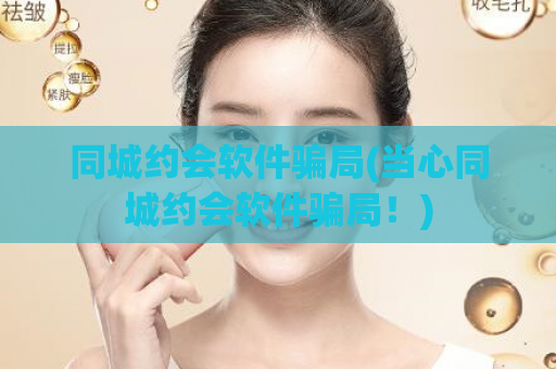 同城约会软件骗局(当心同城约会软件骗局！)  第1张