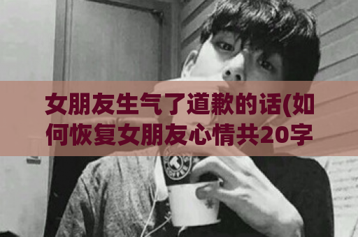 女朋友生气了道歉的话(如何恢复女朋友心情共20字)  第1张