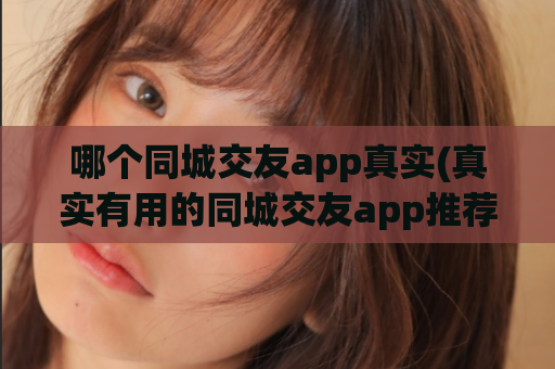 哪个同城交友app真实(真实有用的同城交友app推荐)  第1张