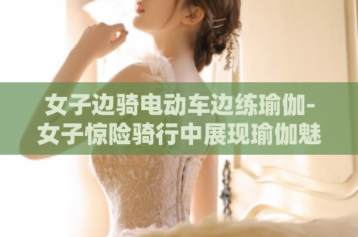 女子边骑电动车边练瑜伽-女子惊险骑行中展现瑜伽魅力  第1张