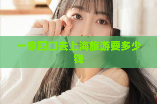 一家四口去上海旅游要多少钱  第1张