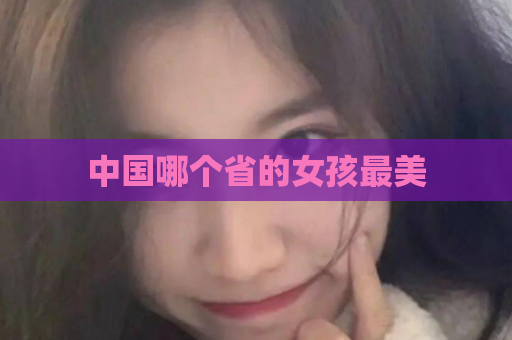 中国哪个省的女孩最美  第1张