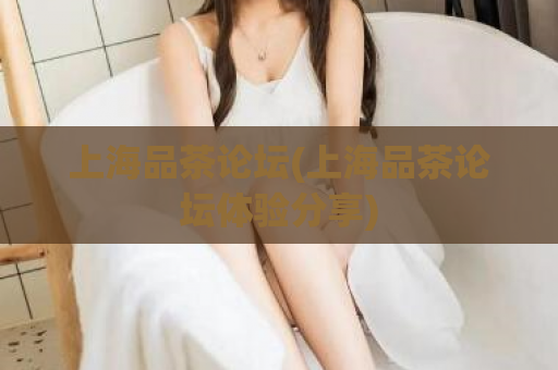 上海品茶论坛(上海品茶论坛体验分享)  第1张