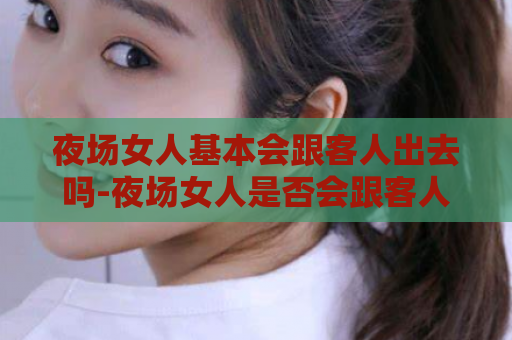 夜场女人基本会跟客人出去吗-夜场女人是否会跟客人外出  第1张