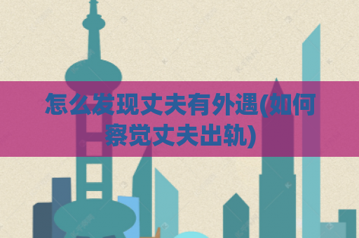怎么发现丈夫有外遇(如何察觉丈夫出轨)  第1张
