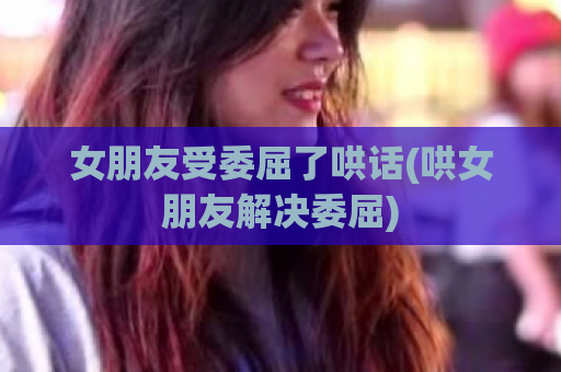女朋友受委屈了哄话(哄女朋友解决委屈)  第1张