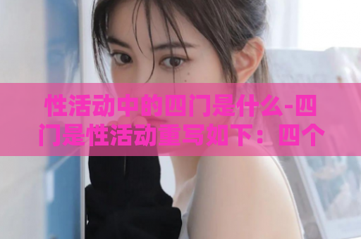性活动中的四门是什么-四门是性活动重写如下：四个性活动  第1张