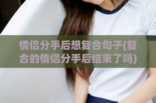 情侣分手后想复合句子(复合的情侣分手后结束了吗)  第1张