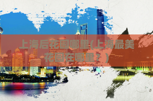 上海后花园哪里(上海最美花园在哪里？)  第1张