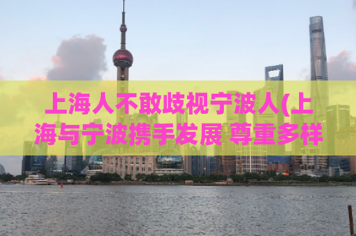 上海人不敢歧视宁波人(上海与宁波携手发展 尊重多样性)  第1张