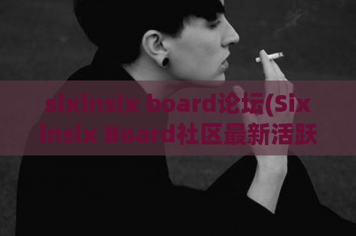 sixinsix board论坛(Sixinsix Board社区最新活跃讨论汇总)  第1张