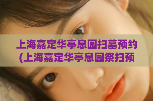 上海嘉定华亭息园扫墓预约(上海嘉定华亭息园祭扫预定)  第1张