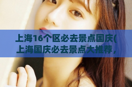 上海16个区必去景点国庆(上海国庆必去景点大推荐,涵盖16个区最热门景点!)  第1张 上海16个区必去景点国庆(上海国庆必去景点大推荐,涵盖16个区最热门景点!)  第1张