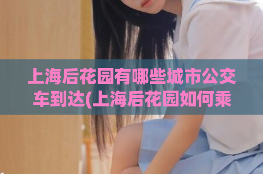 上海后花园有哪些城市公交车到达(上海后花园如何乘坐城市公交车？)  第1张