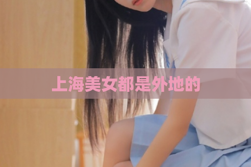 上海美女都是外地的  第1张