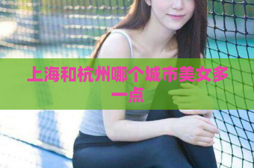 上海和杭州哪个城市美女多一点  第1张