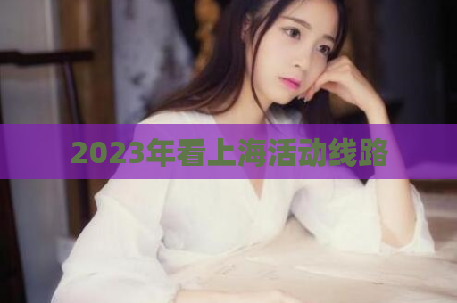 2023年看上海活动线路  第1张