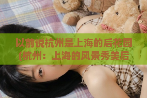 以前说杭州是上海的后花园(杭州：上海的风景秀美后花园)  第1张