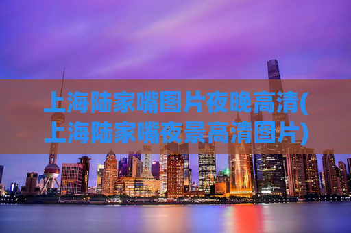 上海陆家嘴图片夜晚高清(上海陆家嘴夜景高清图片)  第1张