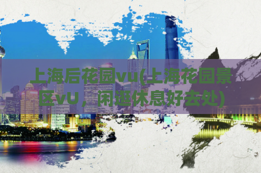 上海后花园vu(上海花园景区vU，闲逛休息好去处)  第1张