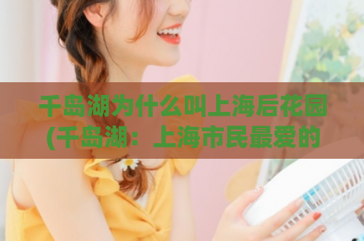 千岛湖为什么叫上海后花园(千岛湖:上海市民最爱的度假胜地)  第1张 千岛湖为什么叫上海后花园(千岛湖:上海市民最爱的度假胜地)  第1张