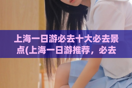 上海一日游必去十大必去景点(上海一日游推荐,必去十大景点!)  第1张 上海一日游必去十大必去景点(上海一日游推荐,必去十大景点!)  第1张