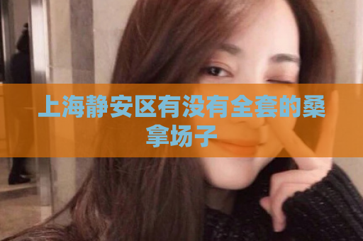 上海静安区有没有全套的桑拿场子  第1张 上海静安区有没有全套的桑拿场子  第1张