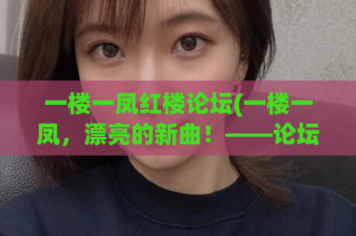 一楼一凤红楼论坛(一楼一凤，漂亮的新曲！——论坛精华分享)  第1张