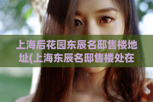 上海后花园东辰名邸售楼地址(上海东辰名邸售楼处在哪？)  第1张