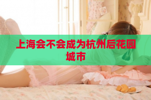 上海会不会成为杭州后花园城市  第1张
