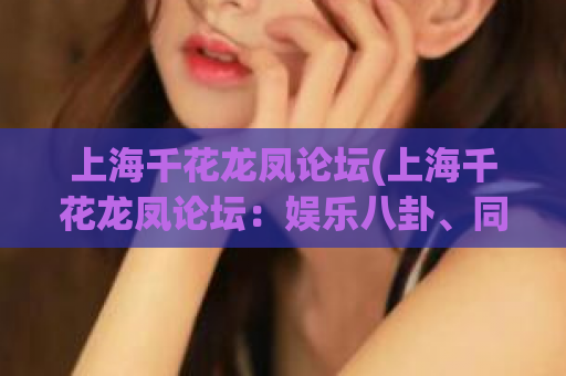 上海千花龙凤论坛(上海千花龙凤论坛：娱乐八卦、同城交友一网打尽！)  第1张