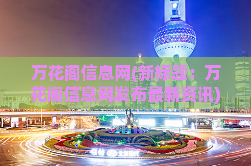 万花阁信息网(新标题：万花阁信息网发布最新资讯)  第1张