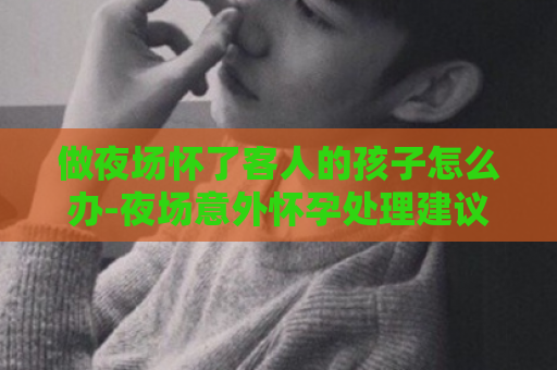 做夜场怀了客人的孩子怎么办-夜场意外怀孕处理建议  第1张