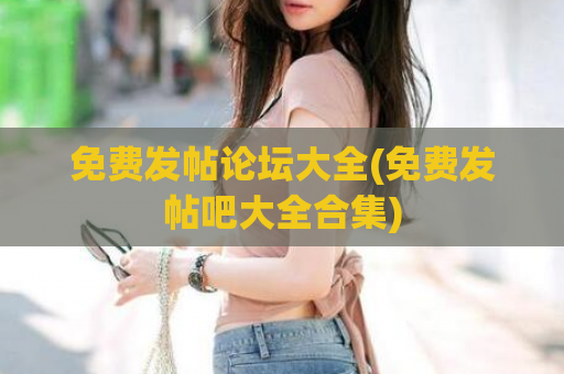 免费发帖论坛大全(免费发帖吧大全合集)  第1张