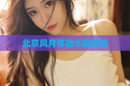 北京风月体验水磨按摩  第1张