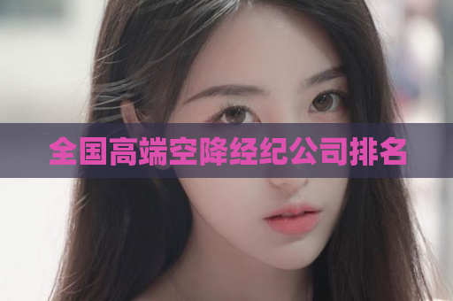 全国高端空降经纪公司排名  第1张