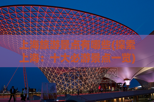 上海旅游景点有哪些(探索上海:十大必游景点一览) 第1张 上海旅游景点有哪些(探索上海:十大必游景点一览) 第1张