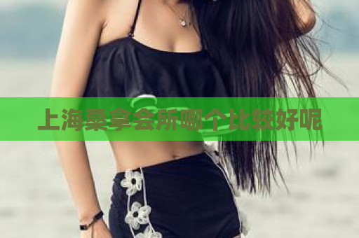 上海桑拿会所哪个比较好呢  第1张