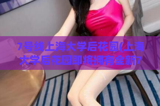 7号线上海大学后花园(上海大学后花园即将拥有全新7号线地铁站)  第1张