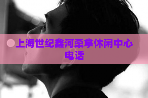 上海世纪鑫河桑拿休闲中心电话 第1张 上海世纪鑫河桑拿休闲中心电话 第1张