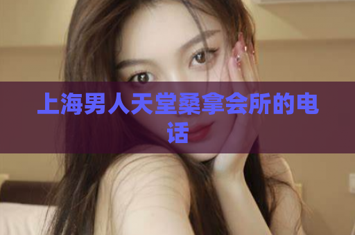 上海男人天堂桑拿会所的电话  第1张