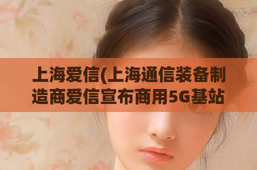上海爱信(上海通信装备制造商爱信宣布商用5G基站产能达到10万台)  第1张